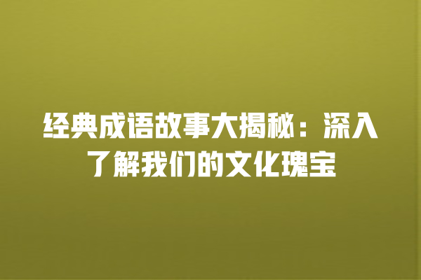 经典成语故事大揭秘：深入了解我们的文化瑰宝