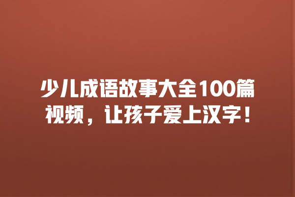 少儿成语故事大全100篇视频，让孩子爱上汉字！