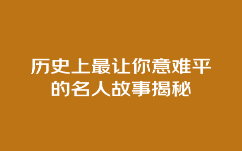 历史上最让你意难平的名人故事揭秘