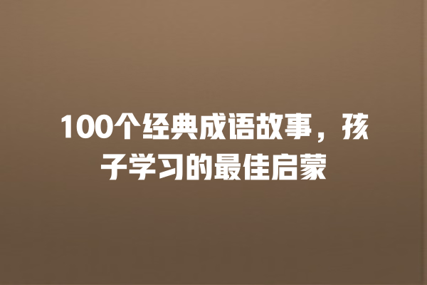 100个经典成语故事，孩子学习的最佳启蒙