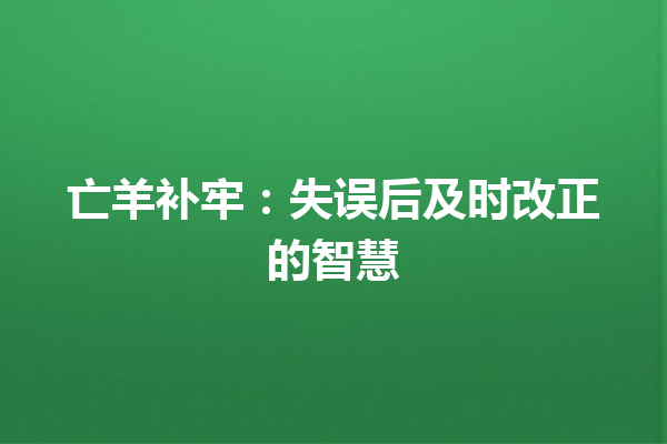 亡羊补牢：失误后及时改正的智慧