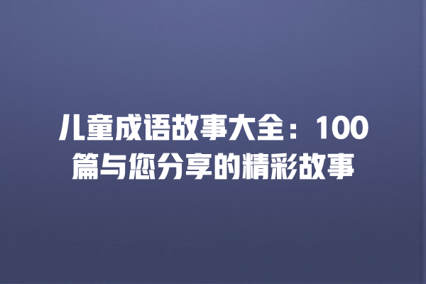 儿童成语故事大全：100篇与您分享的精彩故事