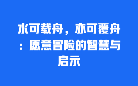 水可载舟，亦可覆舟：愿意冒险的智慧与启示