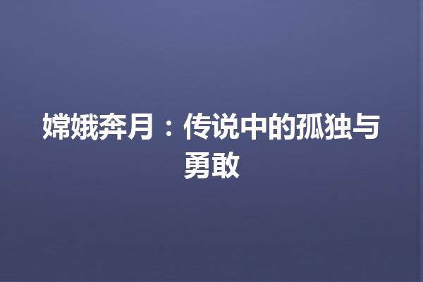 嫦娥奔月：传说中的孤独与勇敢