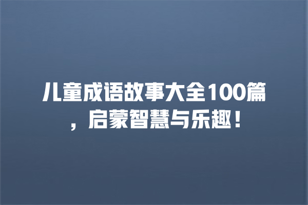 儿童成语故事大全100篇，启蒙智慧与乐趣！