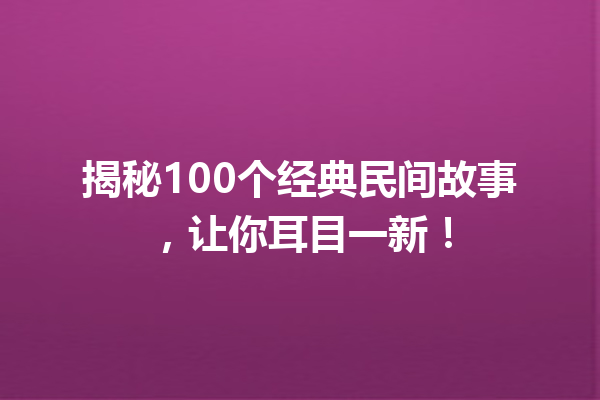 揭秘100个经典民间故事，让你耳目一新！