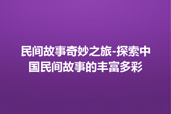 民间故事奇妙之旅-探索中国民间故事的丰富多彩