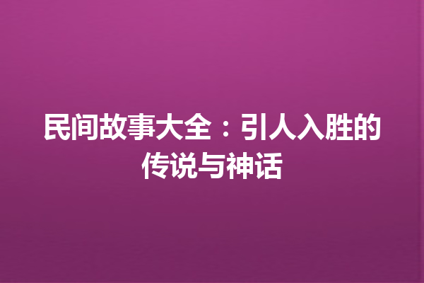 民间故事大全：引人入胜的传说与神话