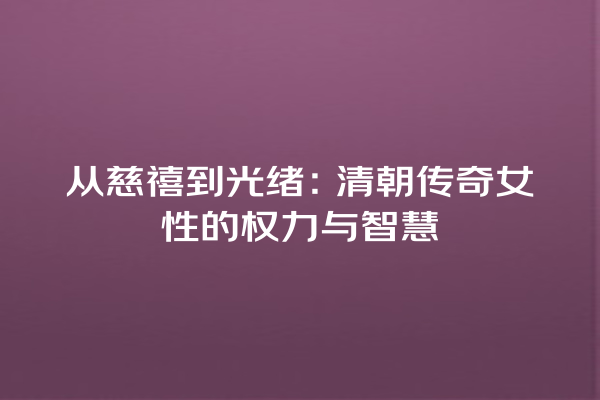 从慈禧到光绪：清朝传奇女性的权力与智慧