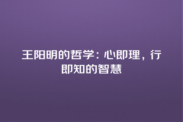 王阳明的哲学：心即理，行即知的智慧