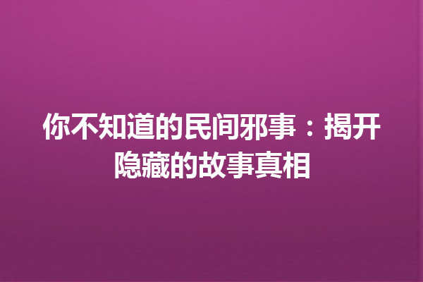 你不知道的民间邪事：揭开隐藏的故事真相