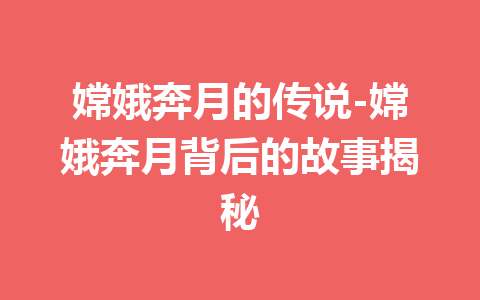 嫦娥奔月的传说-嫦娥奔月背后的故事揭秘