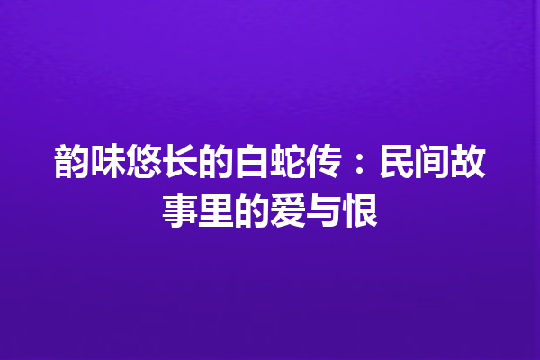 韵味悠长的白蛇传：民间故事里的爱与恨