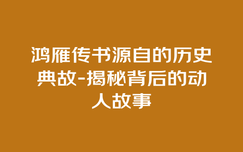 鸿雁传书源自的历史典故-揭秘背后的动人故事