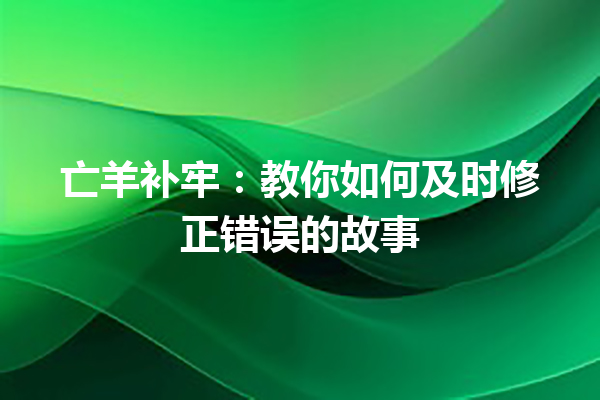 亡羊补牢：教你如何及时修正错误的故事