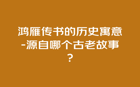 鸿雁传书的历史寓意-源自哪个古老故事？