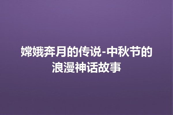 嫦娥奔月的传说-中秋节的浪漫神话故事