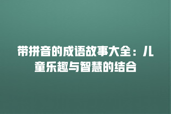 带拼音的成语故事大全：儿童乐趣与智慧的结合