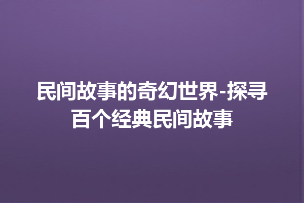 民间故事的奇幻世界-探寻百个经典民间故事