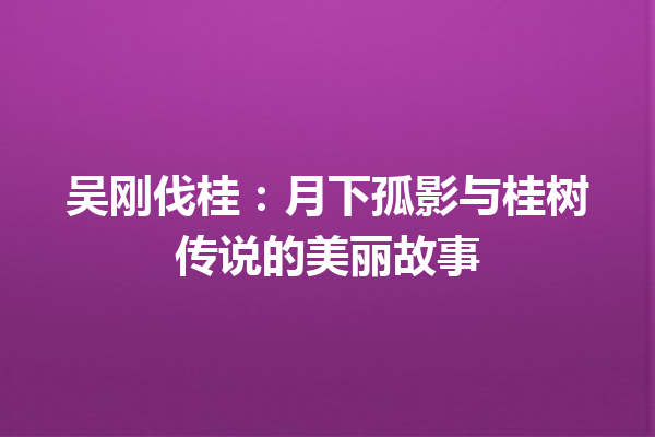 吴刚伐桂：月下孤影与桂树传说的美丽故事