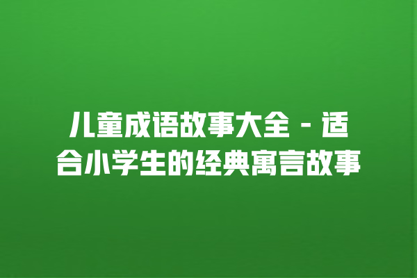 儿童成语故事大全 – 适合小学生的经典寓言故事