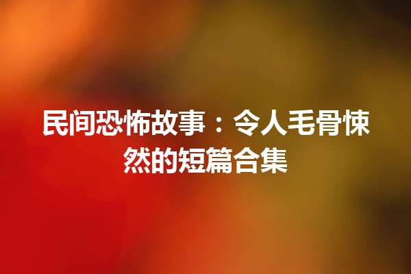 民间恐怖故事：令人毛骨悚然的短篇合集