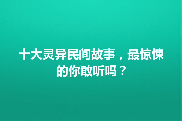 十大灵异民间故事，最惊悚的你敢听吗？