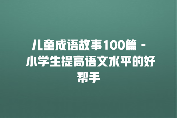 儿童成语故事100篇 – 小学生提高语文水平的好帮手