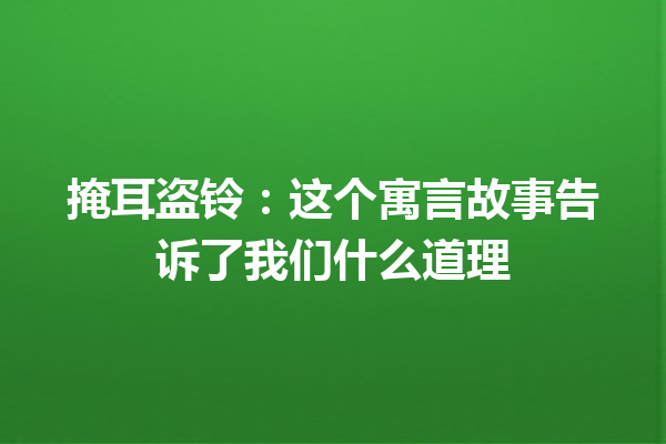 掩耳盗铃：这个寓言故事告诉了我们什么道理