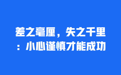 差之毫厘，失之千里：小心谨慎才能成功