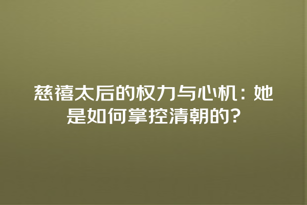 慈禧太后的权力与心机：她是如何掌控清朝的？