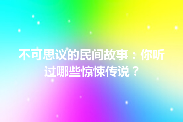 不可思议的民间故事：你听过哪些惊悚传说？