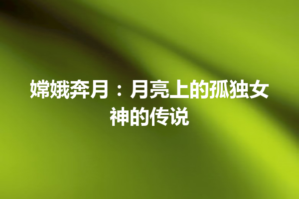 嫦娥奔月：月亮上的孤独女神的传说