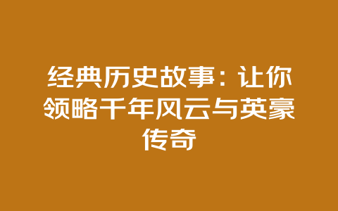 经典历史故事：让你领略千年风云与英豪传奇