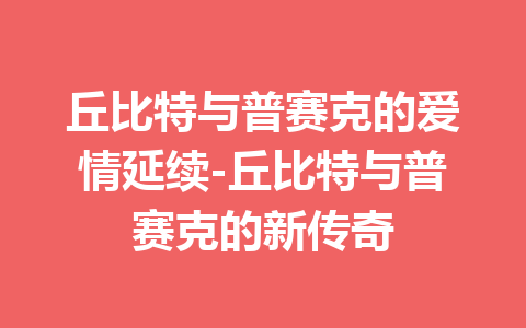 丘比特与普赛克的爱情延续-丘比特与普赛克的新传奇