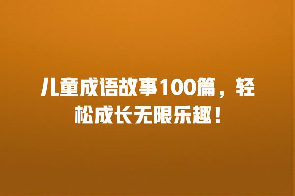 儿童成语故事100篇，轻松成长无限乐趣！