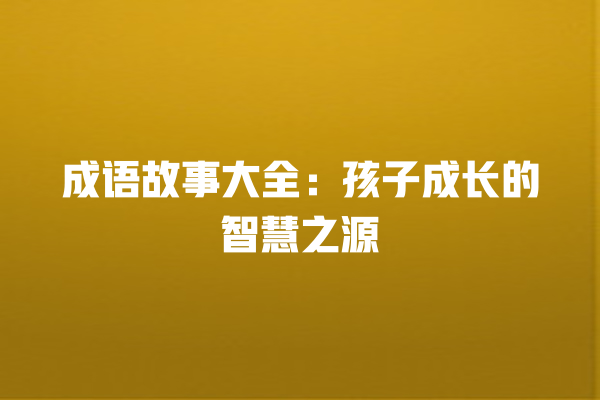 成语故事大全：孩子成长的智慧之源