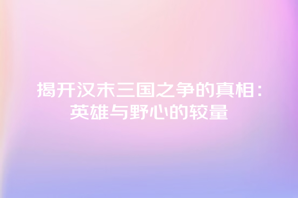 揭开汉末三国之争的真相：英雄与野心的较量