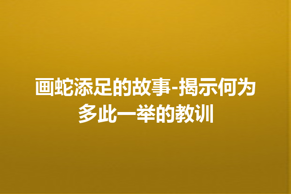 画蛇添足的故事-揭示何为多此一举的教训