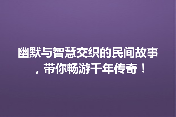 幽默与智慧交织的民间故事，带你畅游千年传奇！