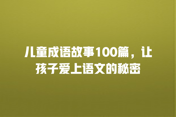 儿童成语故事100篇，让孩子爱上语文的秘密