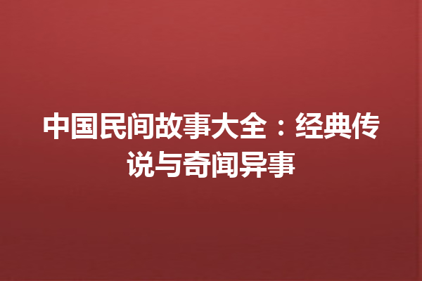 中国民间故事大全：经典传说与奇闻异事