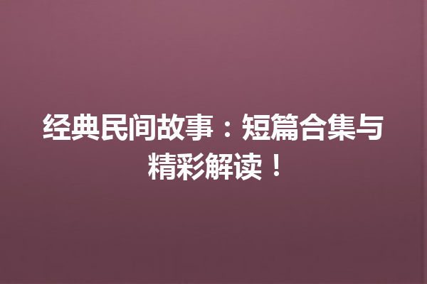 经典民间故事：短篇合集与精彩解读！