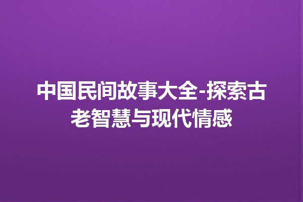 中国民间故事大全-探索古老智慧与现代情感