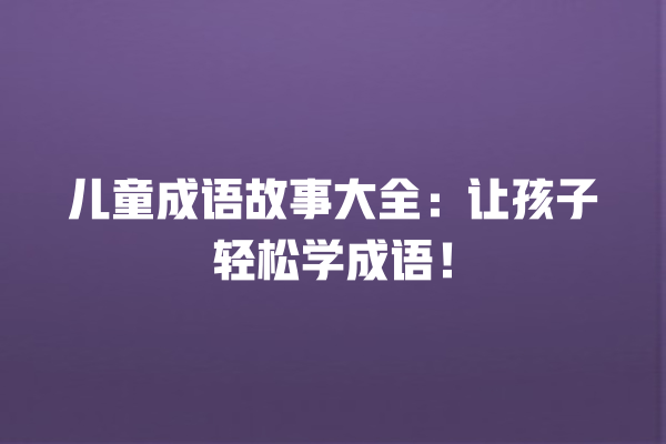 儿童成语故事大全：让孩子轻松学成语！