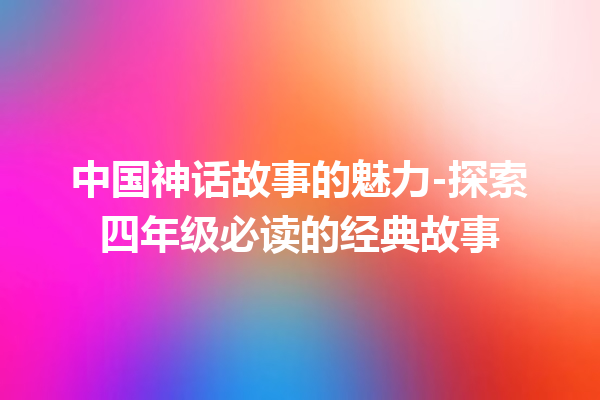 中国神话故事的魅力-探索四年级必读的经典故事