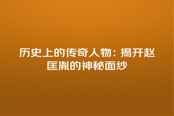 历史上的传奇人物：揭开赵匡胤的神秘面纱