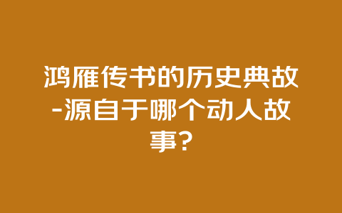 鸿雁传书的历史典故-源自于哪个动人故事？