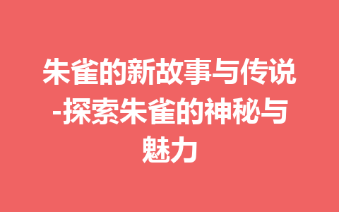 朱雀的新故事与传说-探索朱雀的神秘与魅力