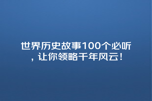 世界历史故事100个必听，让你领略千年风云！